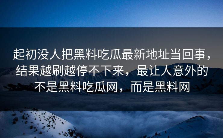 起初没人把黑料吃瓜最新地址当回事，结果越刷越停不下来，最让人意外的不是黑料吃瓜网，而是黑料网