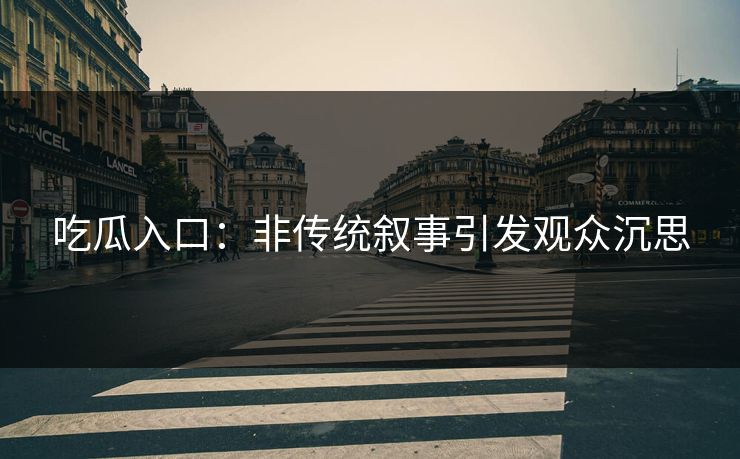 吃瓜入口：非传统叙事引发观众沉思