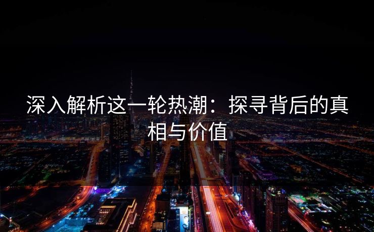 深入解析这一轮热潮：探寻背后的真相与价值