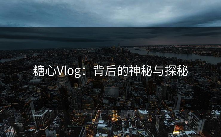 糖心Vlog：背后的神秘与探秘