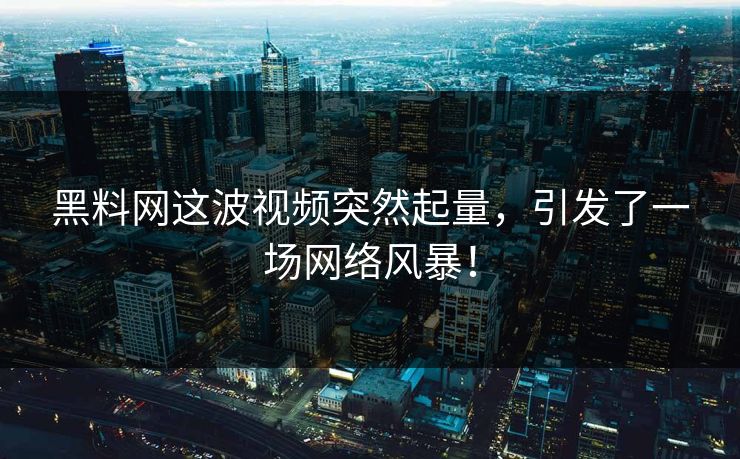 黑料网这波视频突然起量，引发了一场网络风暴！