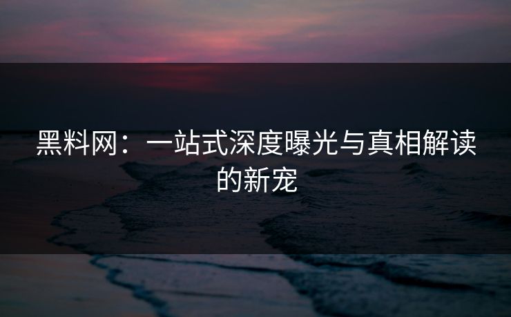 黑料网：一站式深度曝光与真相解读的新宠