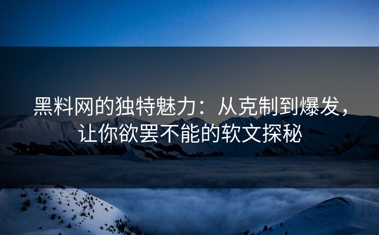 黑料网的独特魅力：从克制到爆发，让你欲罢不能的软文探秘