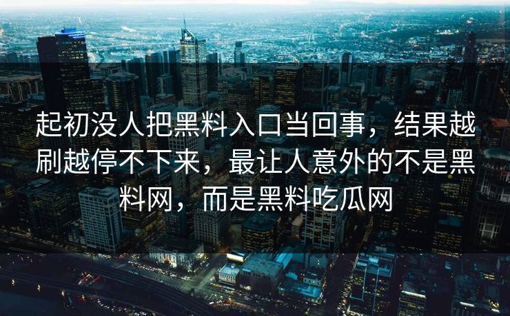 起初没人把黑料入口当回事，结果越刷越停不下来，最让人意外的不是黑料网，而是黑料吃瓜网