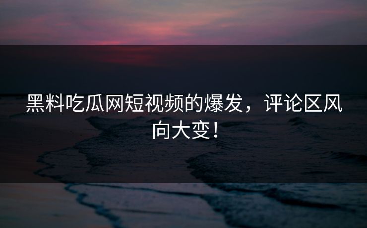 黑料吃瓜网短视频的爆发，评论区风向大变！