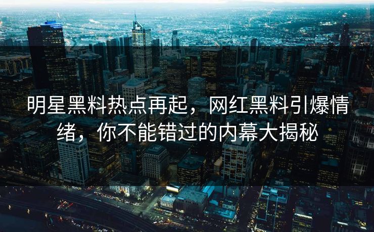 明星黑料热点再起，网红黑料引爆情绪，你不能错过的内幕大揭秘
