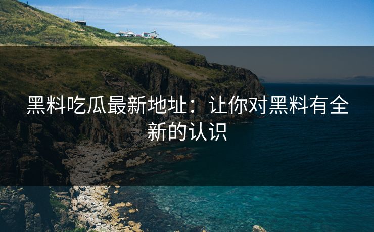 黑料吃瓜最新地址：让你对黑料有全新的认识
