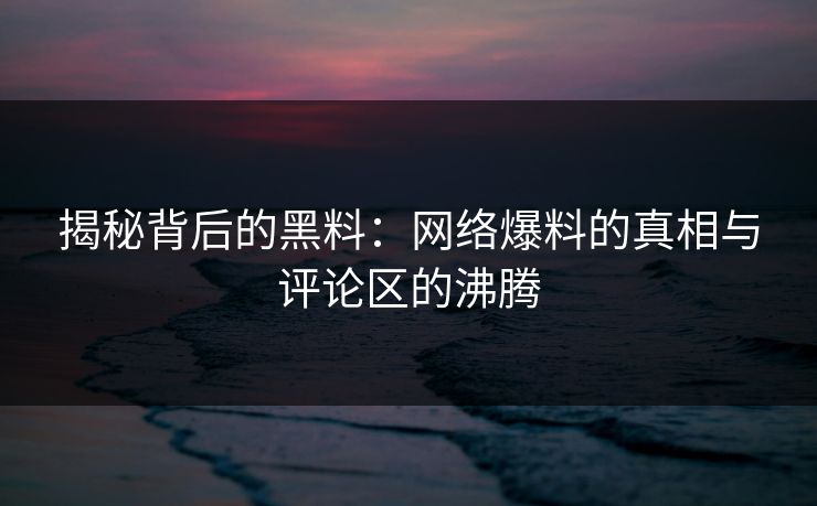 揭秘背后的黑料：网络爆料的真相与评论区的沸腾