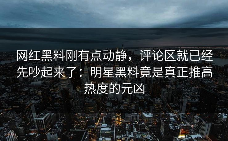 网红黑料刚有点动静，评论区就已经先吵起来了：明星黑料竟是真正推高热度的元凶