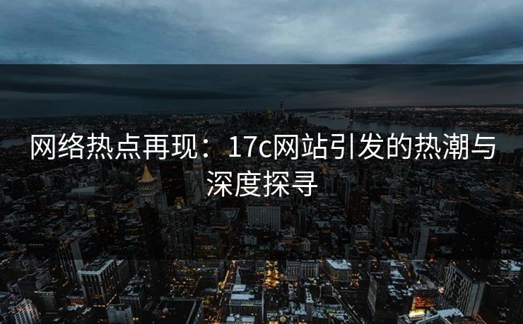 网络热点再现：17c网站引发的热潮与深度探寻