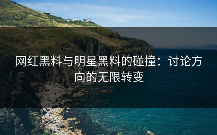 网红黑料与明星黑料的碰撞：讨论方向的无限转变