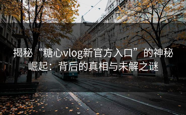 揭秘“糖心vlog新官方入口”的神秘崛起：背后的真相与未解之谜