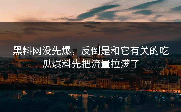 黑料网没先爆，反倒是和它有关的吃瓜爆料先把流量拉满了