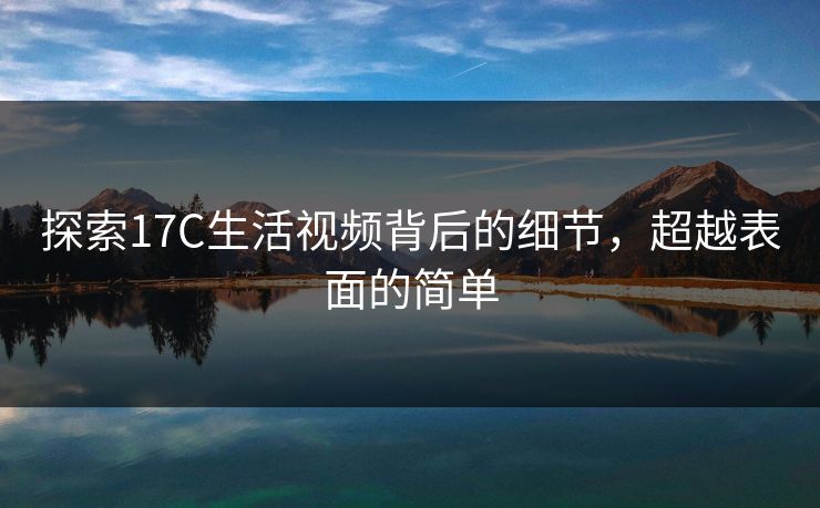 探索17C生活视频背后的细节，超越表面的简单