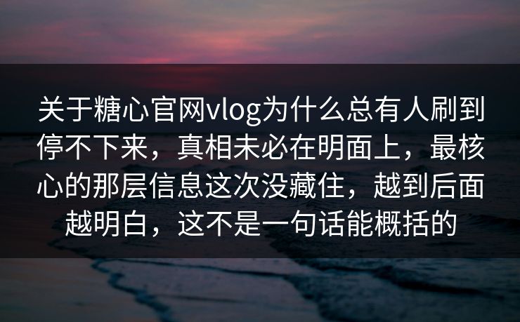 关于糖心官网vlog为什么总有人刷到停不下来，真相未必在明面上，最核心的那层信息这次没藏住，越到后面越明白，这不是一句话能概括的