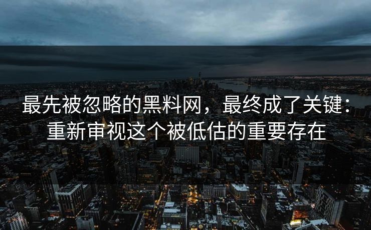 最先被忽略的黑料网，最终成了关键：重新审视这个被低估的重要存在