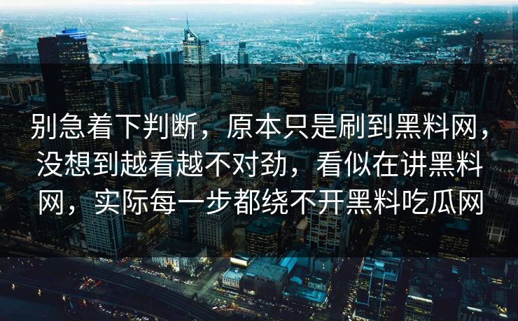 别急着下判断，原本只是刷到黑料网，没想到越看越不对劲，看似在讲黑料网，实际每一步都绕不开黑料吃瓜网