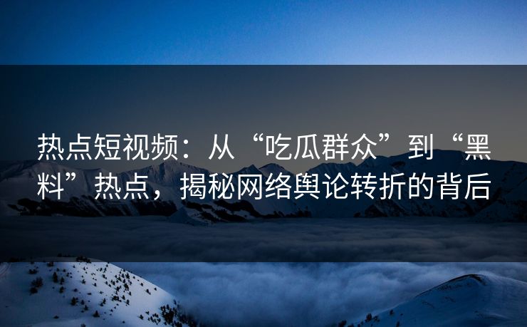热点短视频：从“吃瓜群众”到“黑料”热点，揭秘网络舆论转折的背后