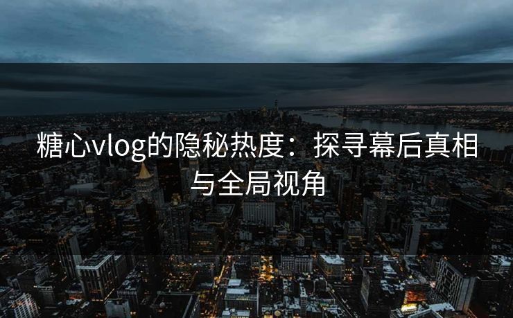 糖心vlog的隐秘热度：探寻幕后真相与全局视角