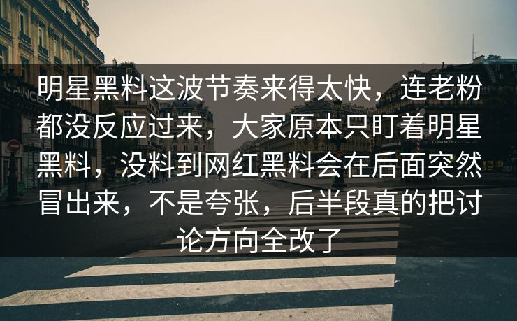 明星黑料这波节奏来得太快，连老粉都没反应过来，大家原本只盯着明星黑料，没料到网红黑料会在后面突然冒出来，不是夸张，后半段真的把讨论方向全改了