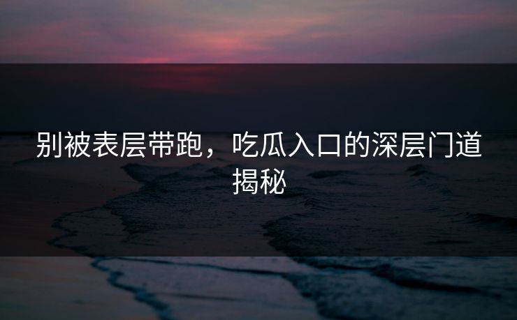 别被表层带跑，吃瓜入口的深层门道揭秘