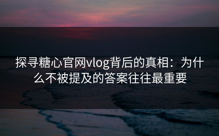 探寻糖心官网vlog背后的真相：为什么不被提及的答案往往最重要