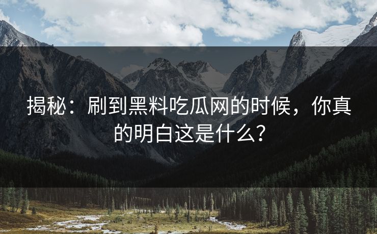 揭秘：刷到黑料吃瓜网的时候，你真的明白这是什么？