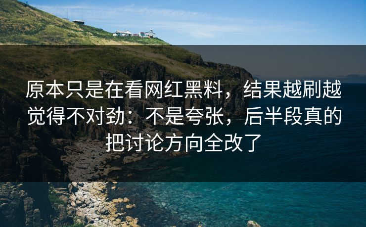 原本只是在看网红黑料，结果越刷越觉得不对劲：不是夸张，后半段真的把讨论方向全改了