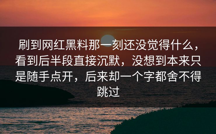 刷到网红黑料那一刻还没觉得什么，看到后半段直接沉默，没想到本来只是随手点开，后来却一个字都舍不得跳过