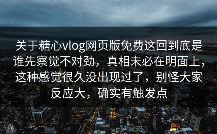 关于糖心vlog网页版免费这回到底是谁先察觉不对劲，真相未必在明面上，这种感觉很久没出现过了，别怪大家反应大，确实有触发点