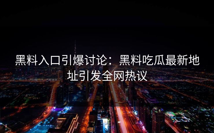 黑料入口引爆讨论：黑料吃瓜最新地址引发全网热议