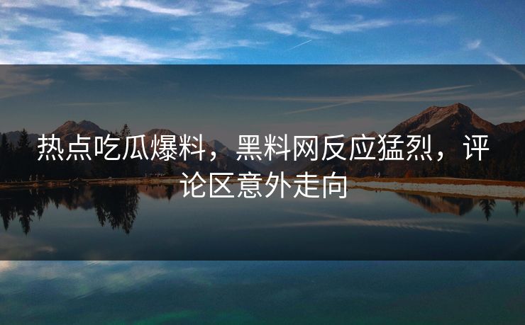 热点吃瓜爆料，黑料网反应猛烈，评论区意外走向