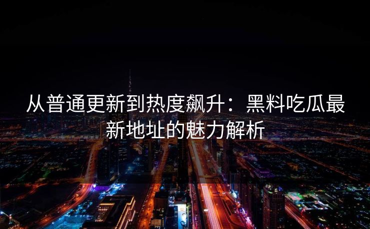 从普通更新到热度飙升：黑料吃瓜最新地址的魅力解析