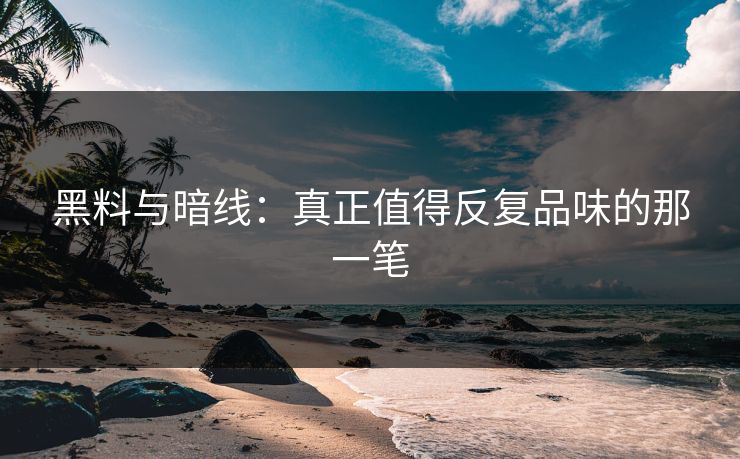 黑料与暗线：真正值得反复品味的那一笔