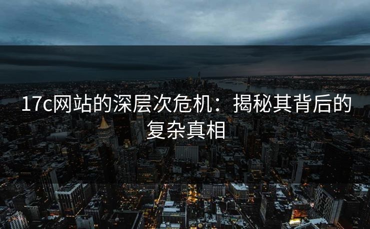 17c网站的深层次危机：揭秘其背后的复杂真相