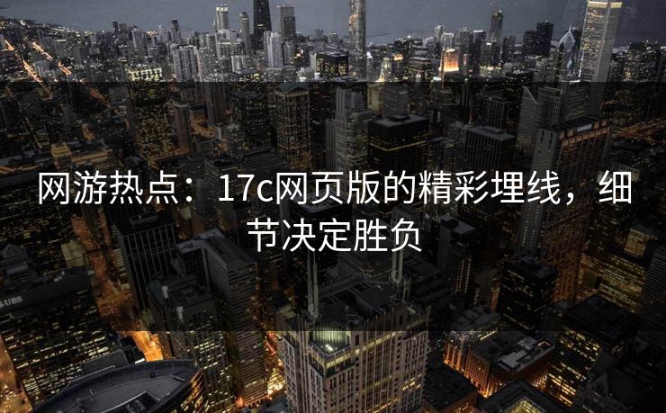 网游热点：17c网页版的精彩埋线，细节决定胜负