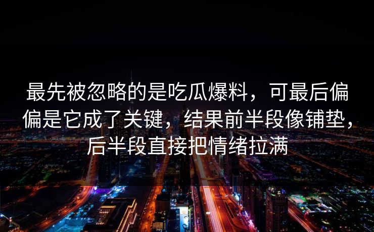 最先被忽略的是吃瓜爆料，可最后偏偏是它成了关键，结果前半段像铺垫，后半段直接把情绪拉满