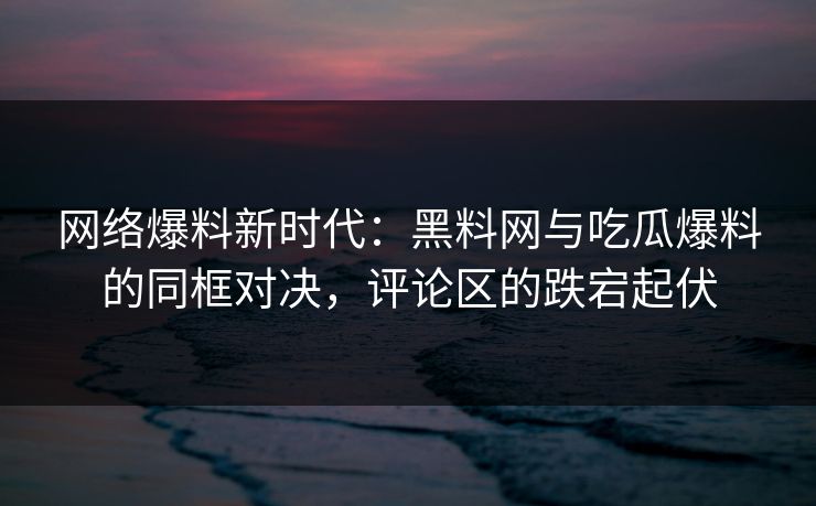 网络爆料新时代：黑料网与吃瓜爆料的同框对决，评论区的跌宕起伏