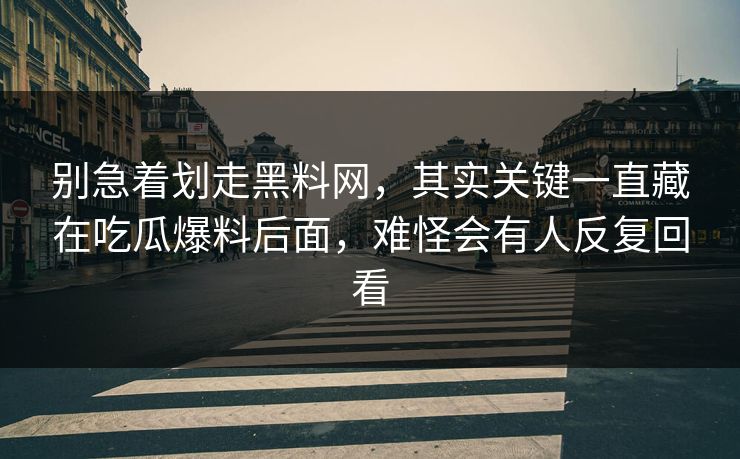别急着划走黑料网，其实关键一直藏在吃瓜爆料后面，难怪会有人反复回看