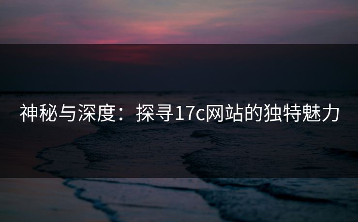 神秘与深度：探寻17c网站的独特魅力