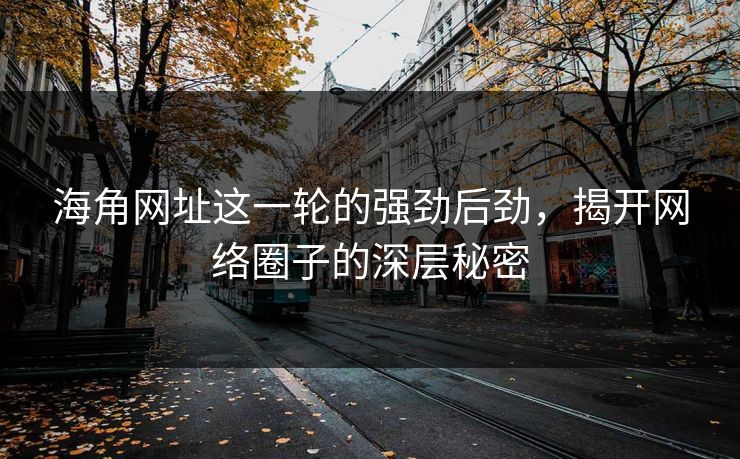 海角网址这一轮的强劲后劲，揭开网络圈子的深层秘密