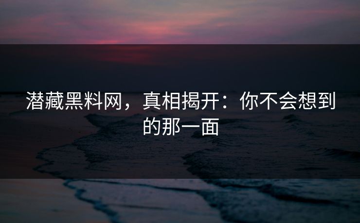 潜藏黑料网，真相揭开：你不会想到的那一面
