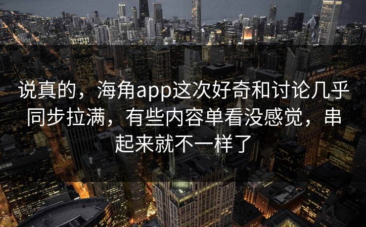 说真的，海角app这次好奇和讨论几乎同步拉满，有些内容单看没感觉，串起来就不一样了