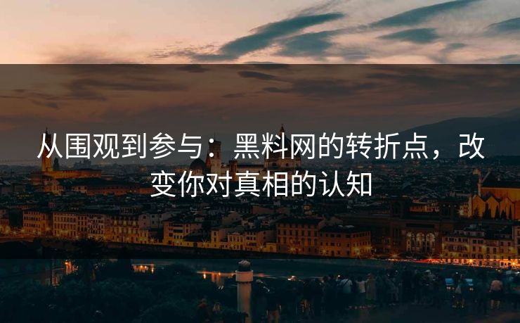 从围观到参与：黑料网的转折点，改变你对真相的认知