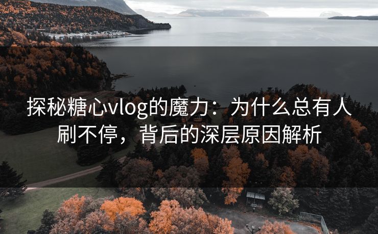 探秘糖心vlog的魔力：为什么总有人刷不停，背后的深层原因解析
