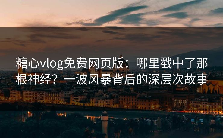 糖心vlog免费网页版：哪里戳中了那根神经？一波风暴背后的深层次故事