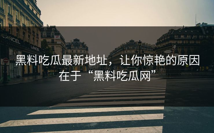 黑料吃瓜最新地址，让你惊艳的原因在于“黑料吃瓜网”