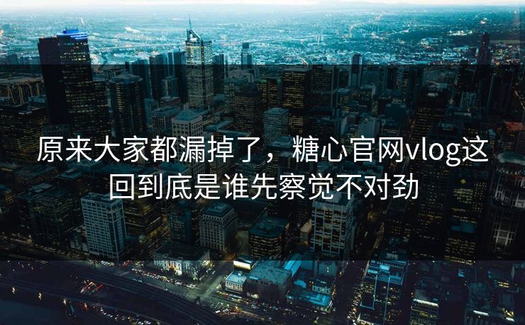 原来大家都漏掉了，糖心官网vlog这回到底是谁先察觉不对劲