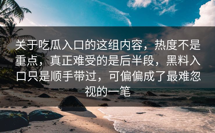 关于吃瓜入口的这组内容，热度不是重点，真正难受的是后半段，黑料入口只是顺手带过，可偏偏成了最难忽视的一笔