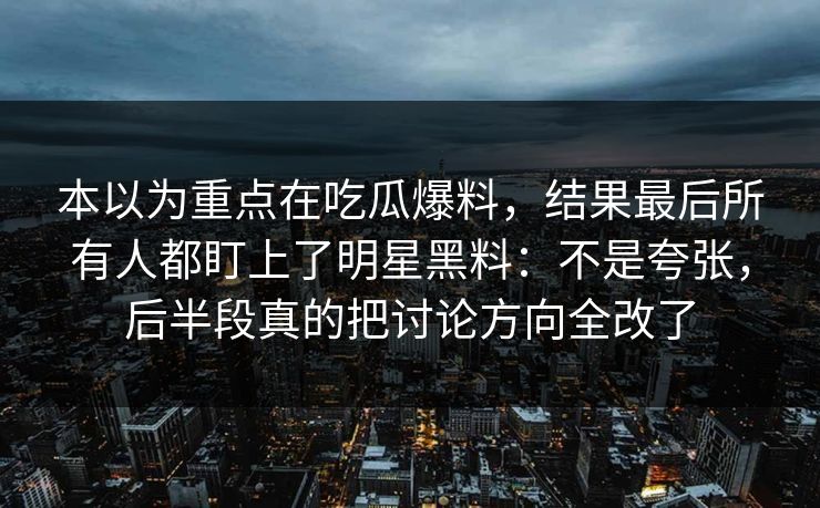 本以为重点在吃瓜爆料，结果最后所有人都盯上了明星黑料：不是夸张，后半段真的把讨论方向全改了